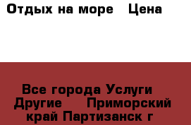 Отдых на море › Цена ­ 300 - Все города Услуги » Другие   . Приморский край,Партизанск г.